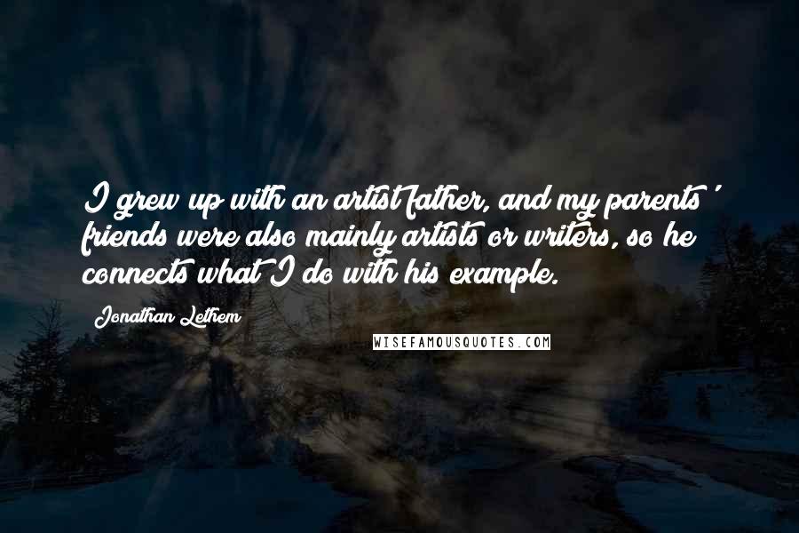 Jonathan Lethem Quotes: I grew up with an artist father, and my parents' friends were also mainly artists or writers, so he connects what I do with his example.