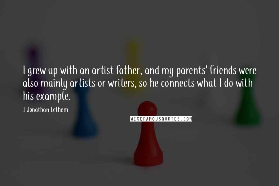 Jonathan Lethem Quotes: I grew up with an artist father, and my parents' friends were also mainly artists or writers, so he connects what I do with his example.