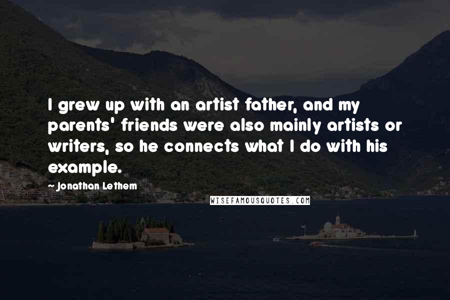 Jonathan Lethem Quotes: I grew up with an artist father, and my parents' friends were also mainly artists or writers, so he connects what I do with his example.