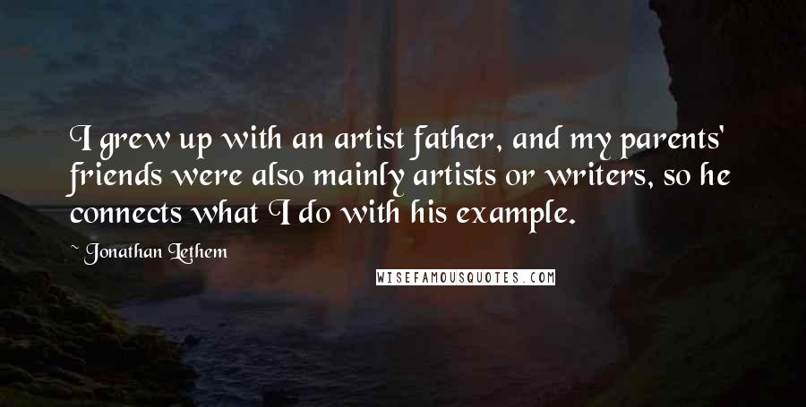 Jonathan Lethem Quotes: I grew up with an artist father, and my parents' friends were also mainly artists or writers, so he connects what I do with his example.