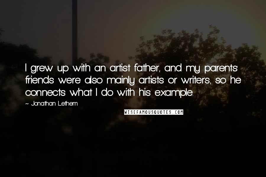 Jonathan Lethem Quotes: I grew up with an artist father, and my parents' friends were also mainly artists or writers, so he connects what I do with his example.