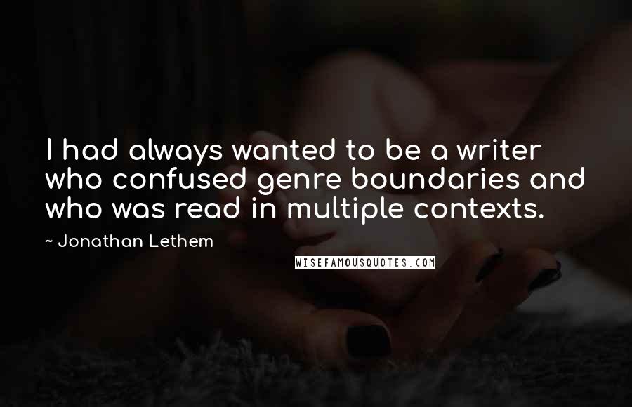 Jonathan Lethem Quotes: I had always wanted to be a writer who confused genre boundaries and who was read in multiple contexts.