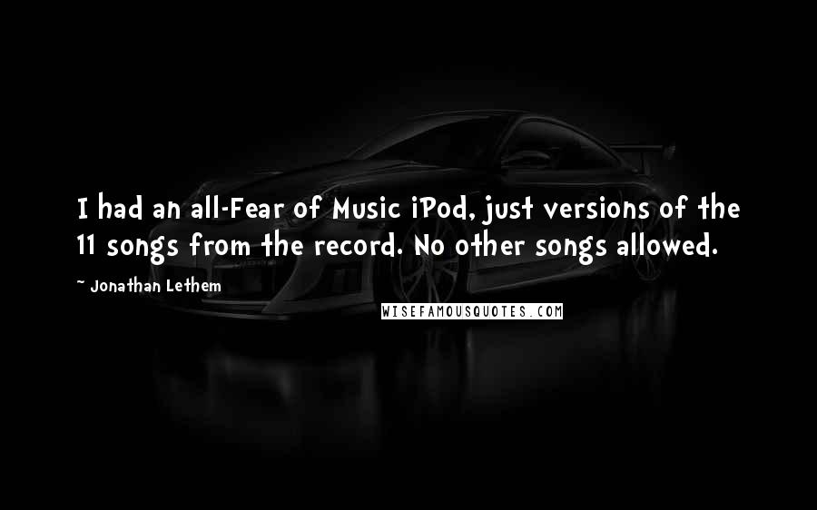 Jonathan Lethem Quotes: I had an all-Fear of Music iPod, just versions of the 11 songs from the record. No other songs allowed.