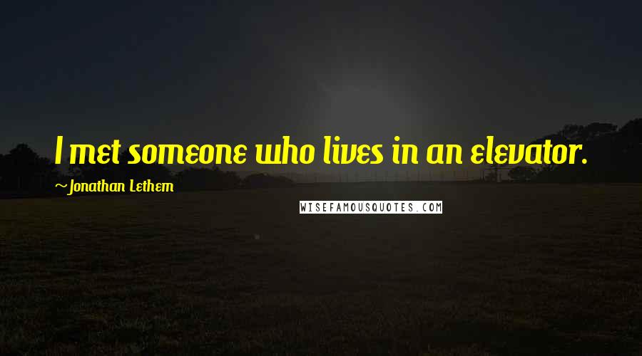 Jonathan Lethem Quotes: I met someone who lives in an elevator.