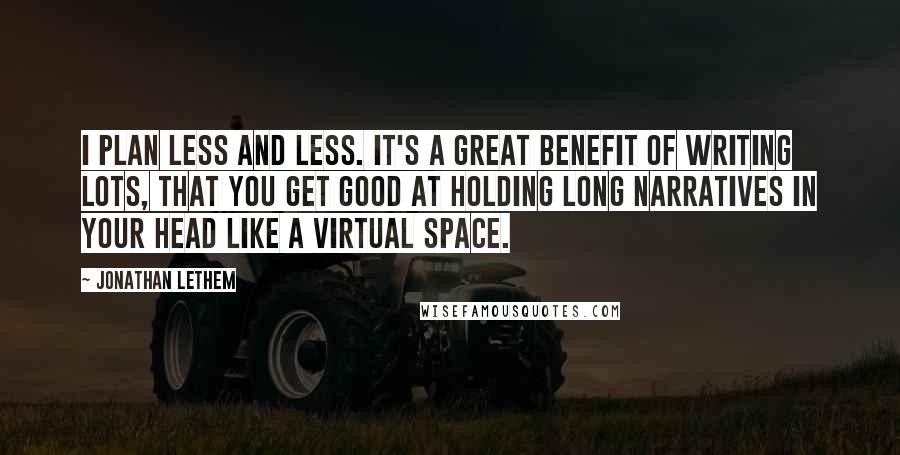 Jonathan Lethem Quotes: I plan less and less. It's a great benefit of writing lots, that you get good at holding long narratives in your head like a virtual space.