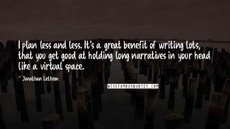 Jonathan Lethem Quotes: I plan less and less. It's a great benefit of writing lots, that you get good at holding long narratives in your head like a virtual space.