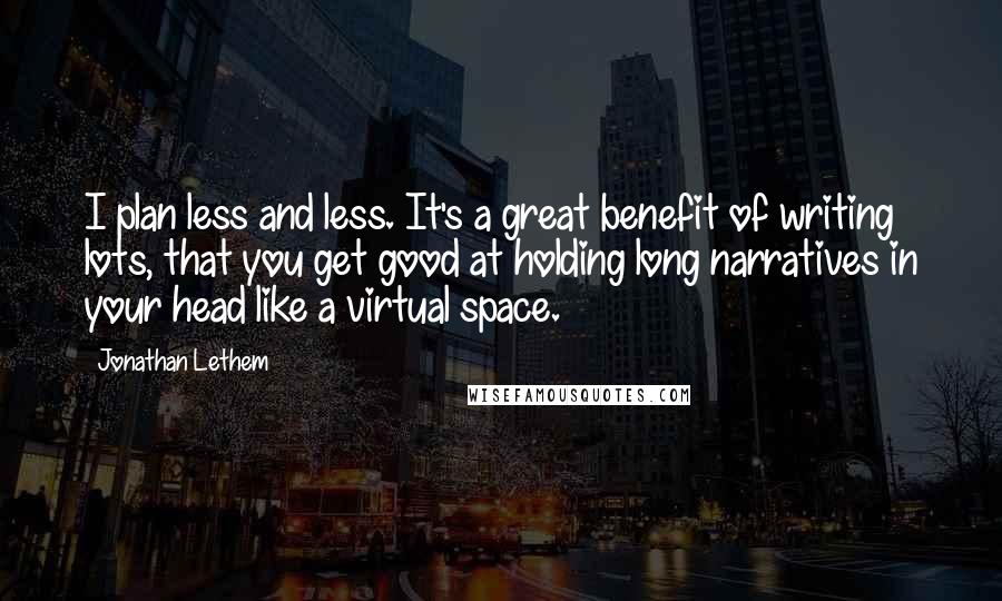 Jonathan Lethem Quotes: I plan less and less. It's a great benefit of writing lots, that you get good at holding long narratives in your head like a virtual space.