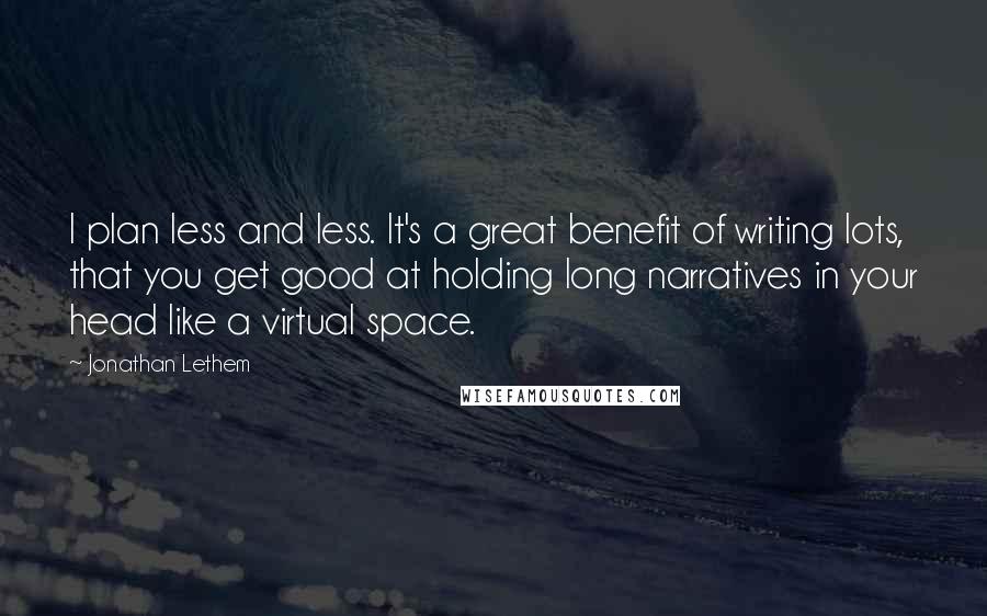 Jonathan Lethem Quotes: I plan less and less. It's a great benefit of writing lots, that you get good at holding long narratives in your head like a virtual space.