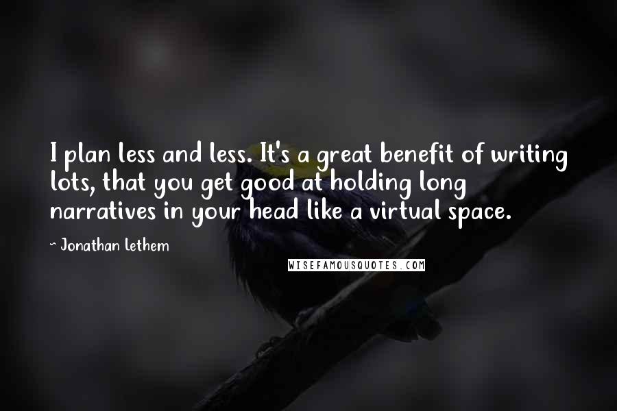 Jonathan Lethem Quotes: I plan less and less. It's a great benefit of writing lots, that you get good at holding long narratives in your head like a virtual space.