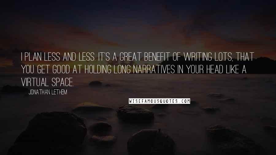 Jonathan Lethem Quotes: I plan less and less. It's a great benefit of writing lots, that you get good at holding long narratives in your head like a virtual space.