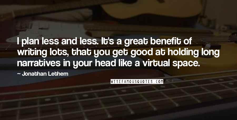 Jonathan Lethem Quotes: I plan less and less. It's a great benefit of writing lots, that you get good at holding long narratives in your head like a virtual space.