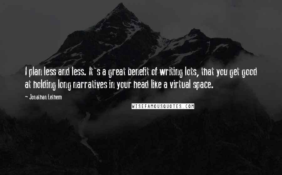 Jonathan Lethem Quotes: I plan less and less. It's a great benefit of writing lots, that you get good at holding long narratives in your head like a virtual space.