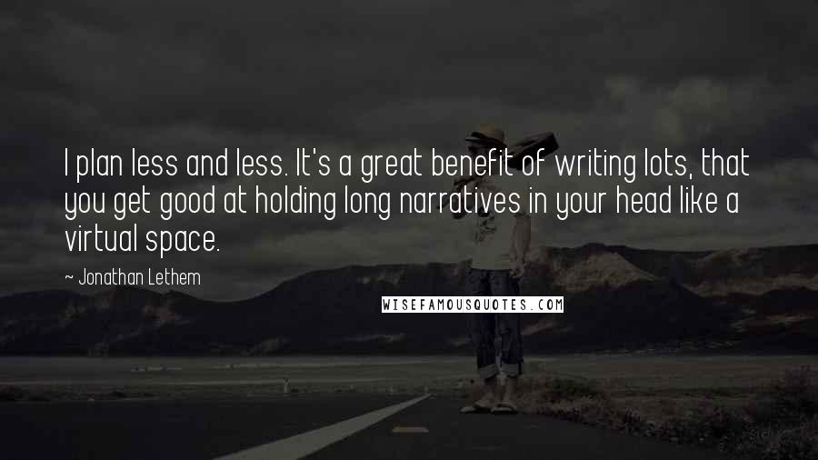 Jonathan Lethem Quotes: I plan less and less. It's a great benefit of writing lots, that you get good at holding long narratives in your head like a virtual space.