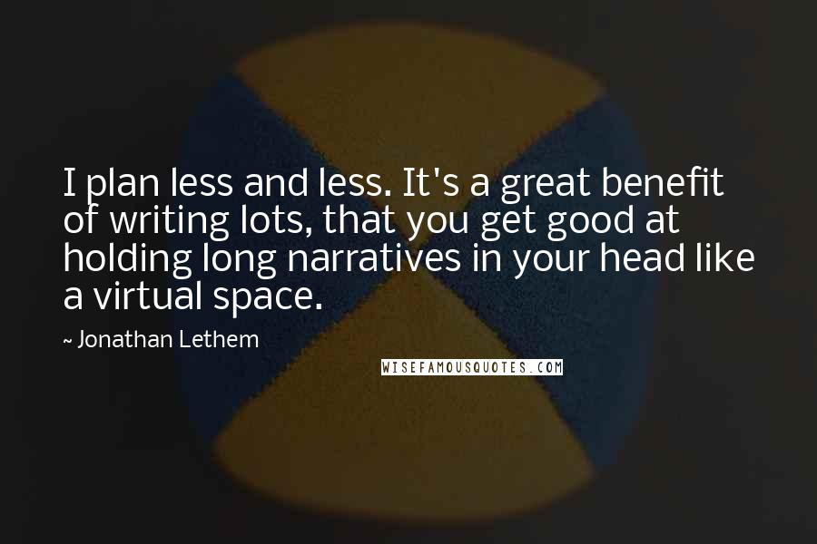 Jonathan Lethem Quotes: I plan less and less. It's a great benefit of writing lots, that you get good at holding long narratives in your head like a virtual space.