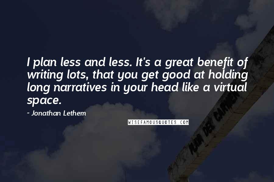 Jonathan Lethem Quotes: I plan less and less. It's a great benefit of writing lots, that you get good at holding long narratives in your head like a virtual space.