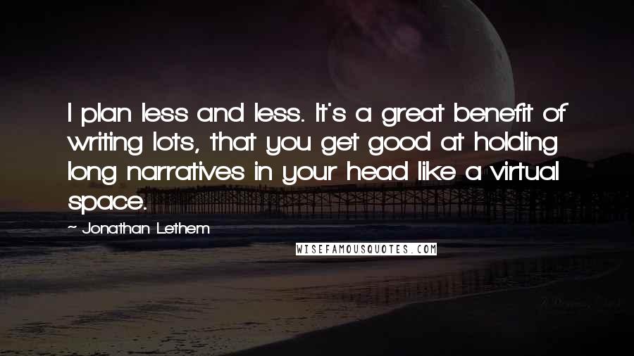 Jonathan Lethem Quotes: I plan less and less. It's a great benefit of writing lots, that you get good at holding long narratives in your head like a virtual space.