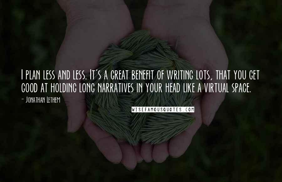 Jonathan Lethem Quotes: I plan less and less. It's a great benefit of writing lots, that you get good at holding long narratives in your head like a virtual space.