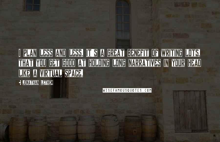 Jonathan Lethem Quotes: I plan less and less. It's a great benefit of writing lots, that you get good at holding long narratives in your head like a virtual space.