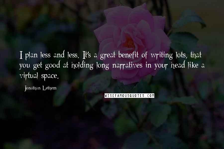 Jonathan Lethem Quotes: I plan less and less. It's a great benefit of writing lots, that you get good at holding long narratives in your head like a virtual space.