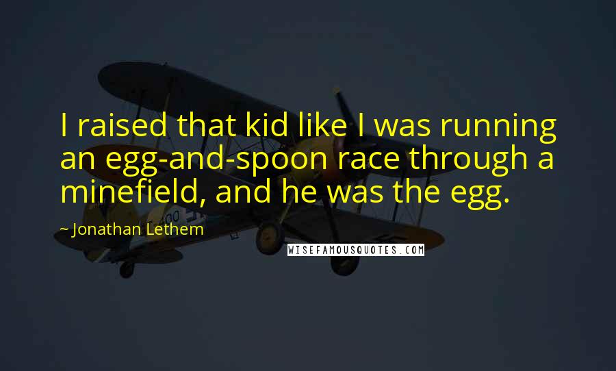 Jonathan Lethem Quotes: I raised that kid like I was running an egg-and-spoon race through a minefield, and he was the egg.