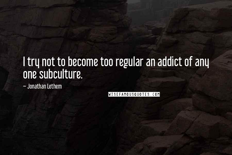 Jonathan Lethem Quotes: I try not to become too regular an addict of any one subculture.