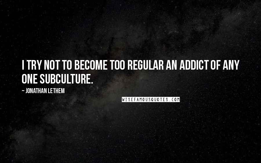Jonathan Lethem Quotes: I try not to become too regular an addict of any one subculture.