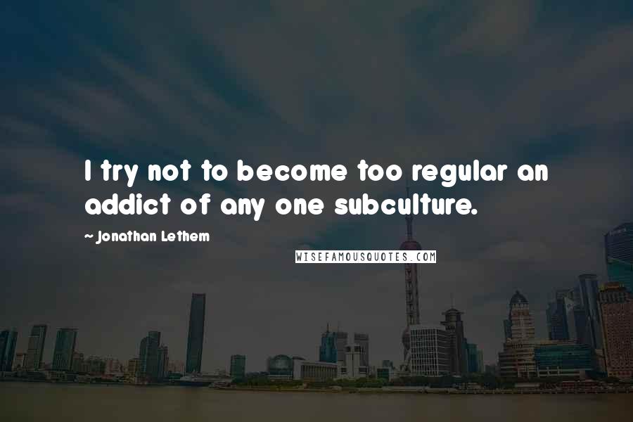 Jonathan Lethem Quotes: I try not to become too regular an addict of any one subculture.