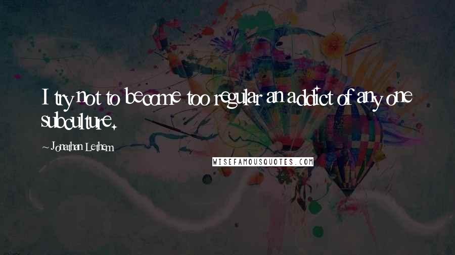 Jonathan Lethem Quotes: I try not to become too regular an addict of any one subculture.