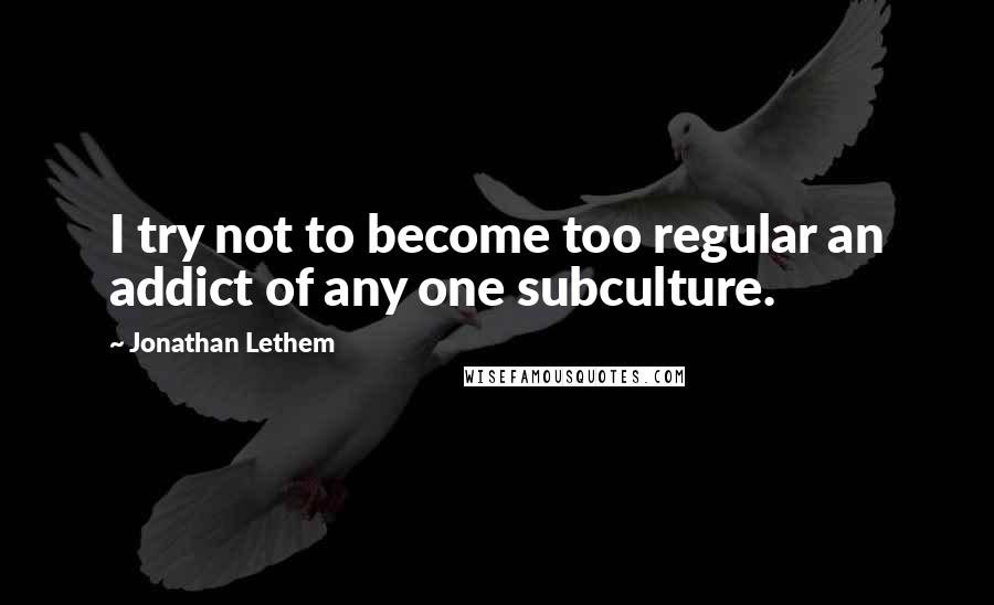 Jonathan Lethem Quotes: I try not to become too regular an addict of any one subculture.