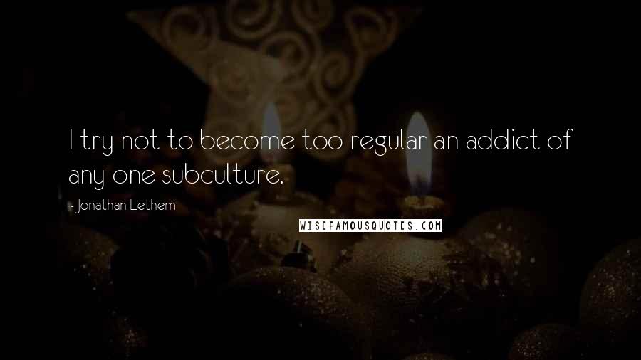 Jonathan Lethem Quotes: I try not to become too regular an addict of any one subculture.