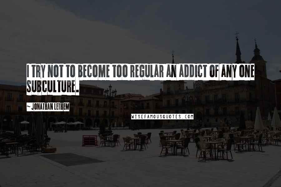 Jonathan Lethem Quotes: I try not to become too regular an addict of any one subculture.