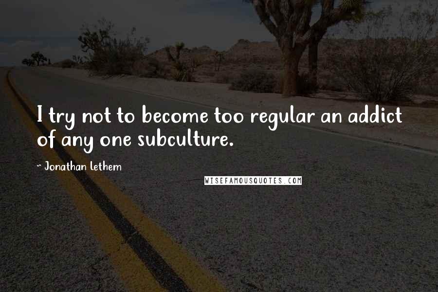 Jonathan Lethem Quotes: I try not to become too regular an addict of any one subculture.