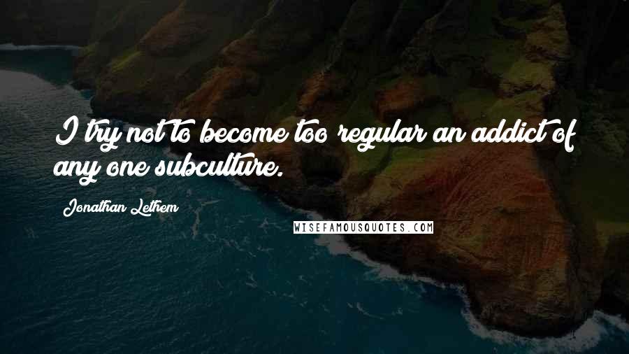 Jonathan Lethem Quotes: I try not to become too regular an addict of any one subculture.