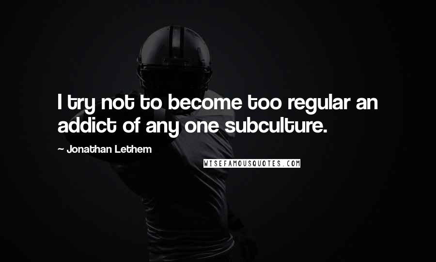 Jonathan Lethem Quotes: I try not to become too regular an addict of any one subculture.