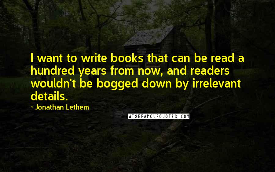 Jonathan Lethem Quotes: I want to write books that can be read a hundred years from now, and readers wouldn't be bogged down by irrelevant details.