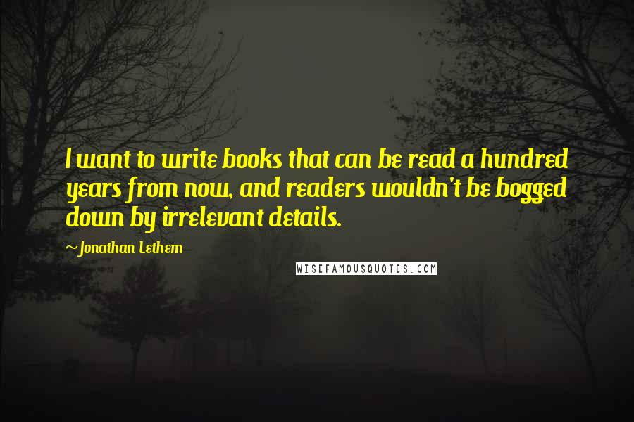 Jonathan Lethem Quotes: I want to write books that can be read a hundred years from now, and readers wouldn't be bogged down by irrelevant details.