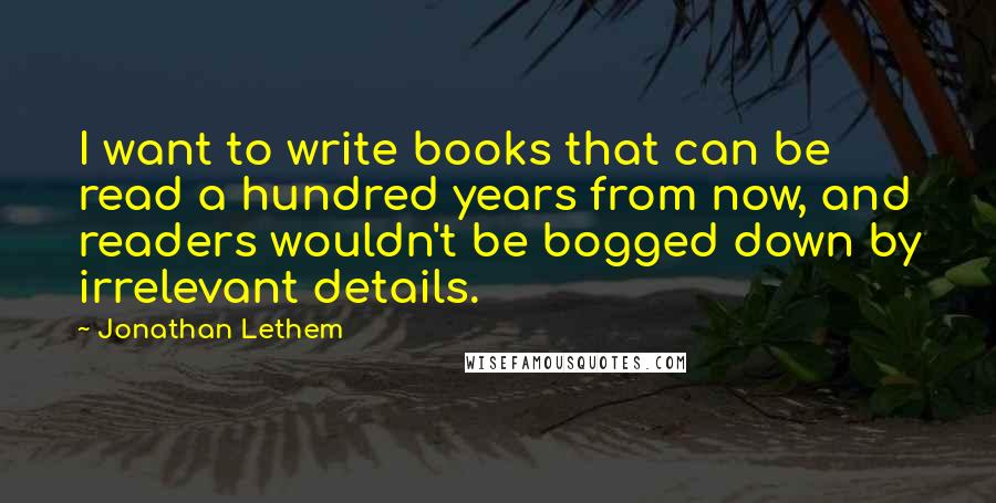 Jonathan Lethem Quotes: I want to write books that can be read a hundred years from now, and readers wouldn't be bogged down by irrelevant details.