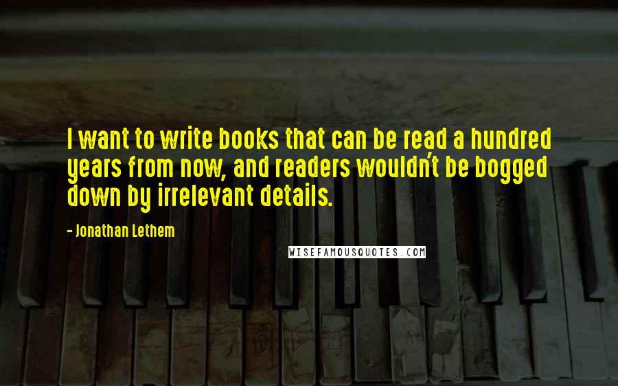 Jonathan Lethem Quotes: I want to write books that can be read a hundred years from now, and readers wouldn't be bogged down by irrelevant details.