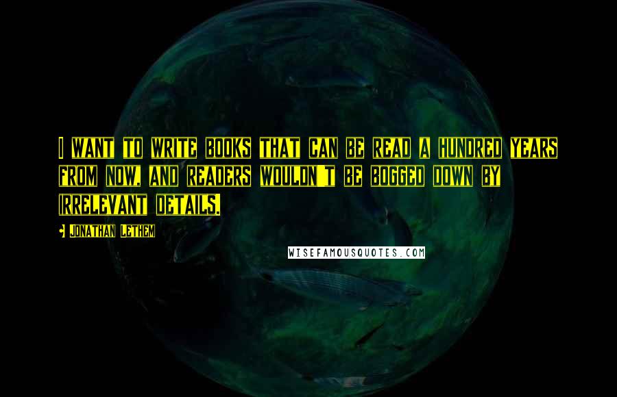 Jonathan Lethem Quotes: I want to write books that can be read a hundred years from now, and readers wouldn't be bogged down by irrelevant details.