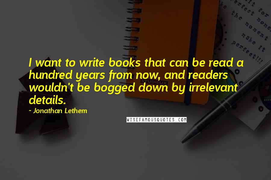 Jonathan Lethem Quotes: I want to write books that can be read a hundred years from now, and readers wouldn't be bogged down by irrelevant details.