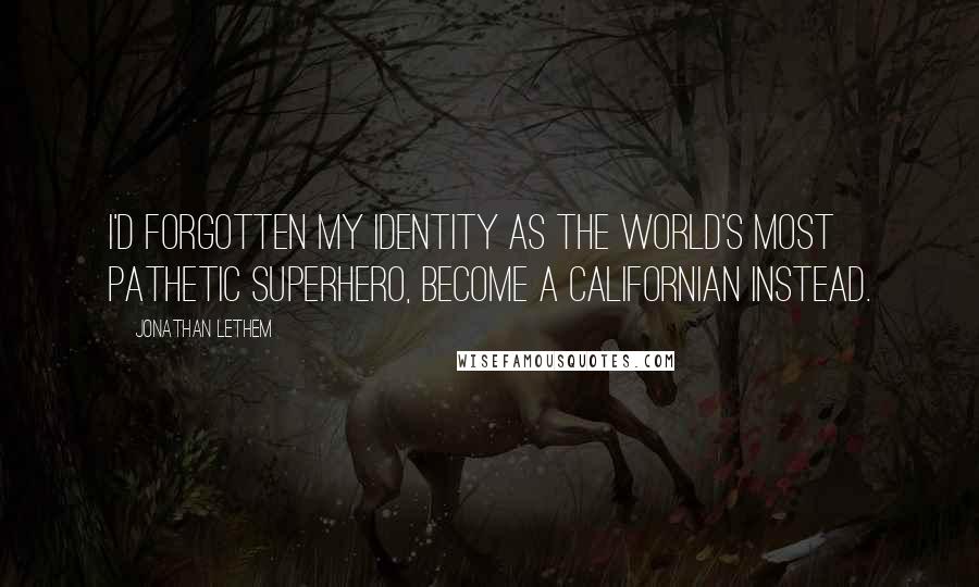Jonathan Lethem Quotes: I'd forgotten my identity as the world's most pathetic superhero, become a Californian instead.