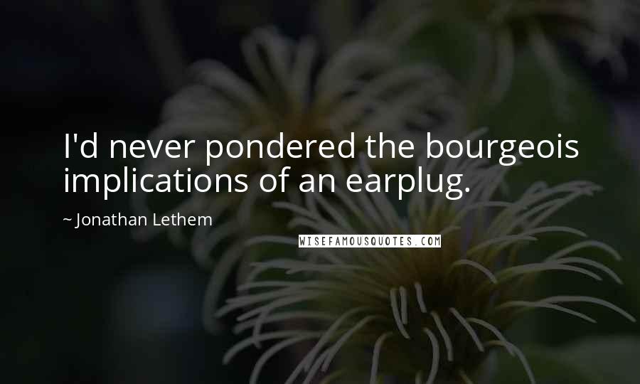 Jonathan Lethem Quotes: I'd never pondered the bourgeois implications of an earplug.