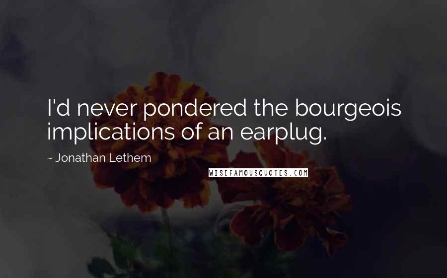 Jonathan Lethem Quotes: I'd never pondered the bourgeois implications of an earplug.