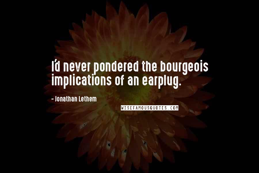 Jonathan Lethem Quotes: I'd never pondered the bourgeois implications of an earplug.