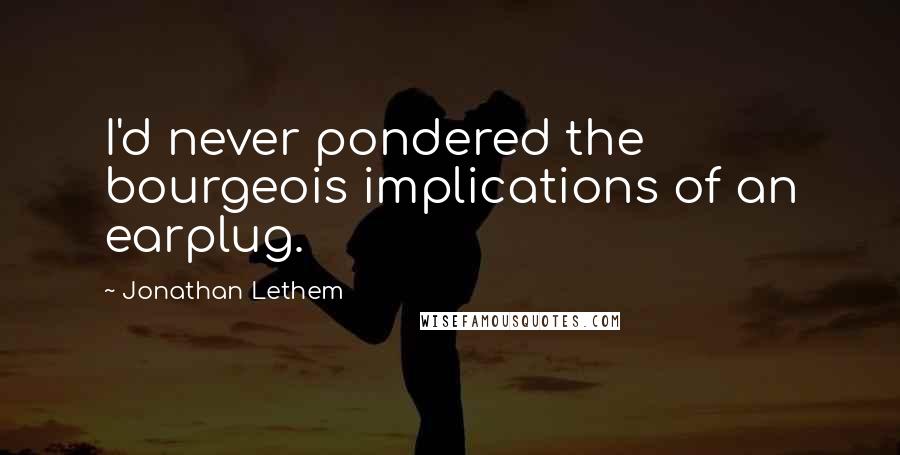 Jonathan Lethem Quotes: I'd never pondered the bourgeois implications of an earplug.