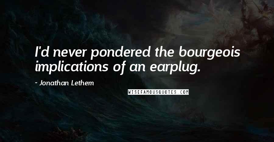 Jonathan Lethem Quotes: I'd never pondered the bourgeois implications of an earplug.