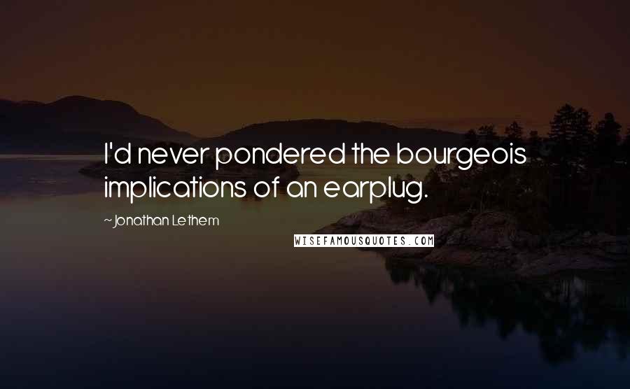 Jonathan Lethem Quotes: I'd never pondered the bourgeois implications of an earplug.