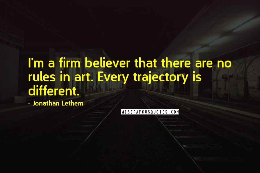 Jonathan Lethem Quotes: I'm a firm believer that there are no rules in art. Every trajectory is different.