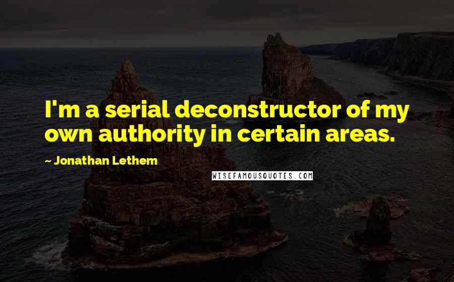 Jonathan Lethem Quotes: I'm a serial deconstructor of my own authority in certain areas.