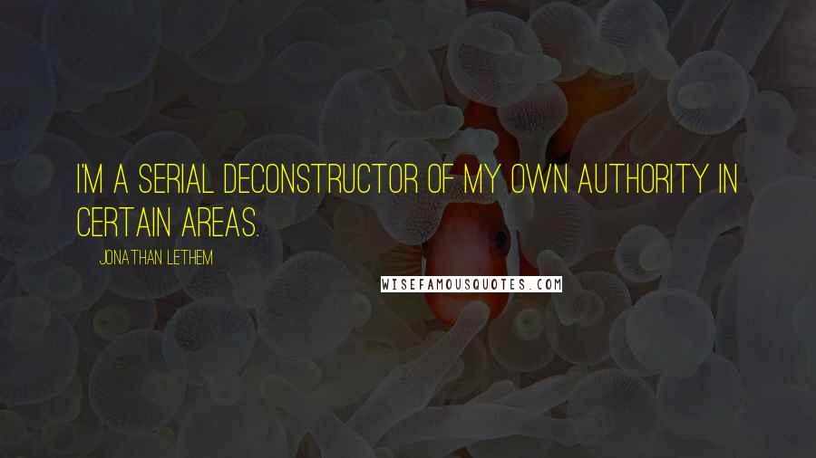 Jonathan Lethem Quotes: I'm a serial deconstructor of my own authority in certain areas.